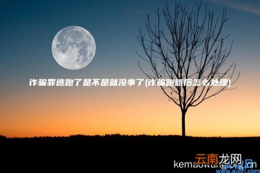诈骗罪逃跑了是不是就没事了 诈骗跑路后怎么处理