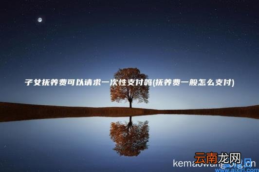 子女抚养费可以请求一次性支付吗 抚养费一般怎么支付