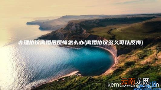 办理协议离婚后反悔怎么办 离婚协议多久可以反悔