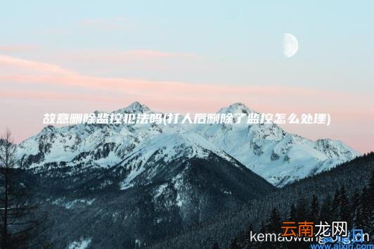 故意删除监控犯法吗 打人后删除了监控怎么处理