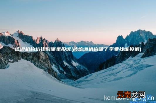 培训机构坑钱到哪里投诉 被培训机构骗了学费找谁投诉