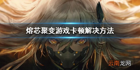 熔芯聚变游戏卡顿怎么办 熔芯聚变游戏卡顿解决方法
