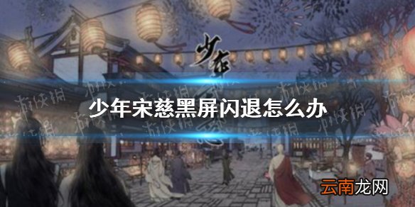 少年宋慈黑屏闪退怎么办 少年黑屏闪退解决方法
