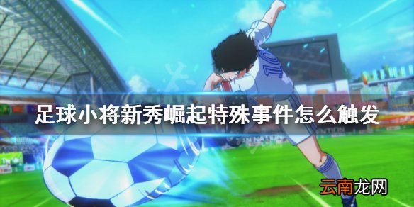 足球小将新秀崛起特殊事件怎么触发 特殊事件触发条件一览