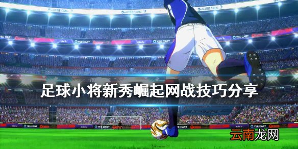 足球小将新秀崛起网战怎么玩 足球小将新秀崛起网战技巧分享
