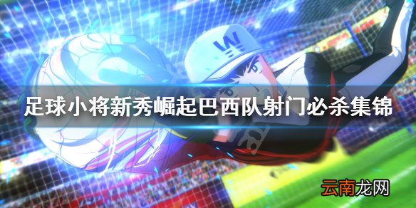 足球小将新秀崛起巴西队必杀技有哪些 巴西队射门必杀集锦