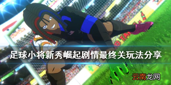 足球小将新秀崛起剧情最后一关怎么玩 剧情最终关玩法分享