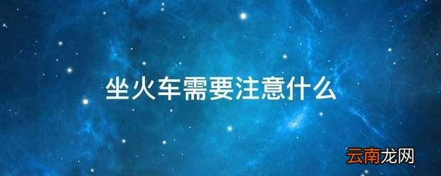 坐火车需要注意什么 坐火车注意事项