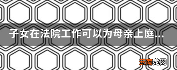 子女在法院工作可以为母亲上庭做代理人吗