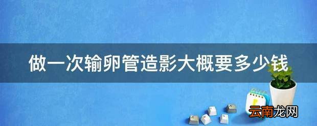做一次输卵管造影大概要多少钱 输卵管造影贵吗