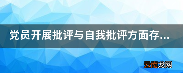 党员开展批评与自我批评方面存在的问题怎么写
