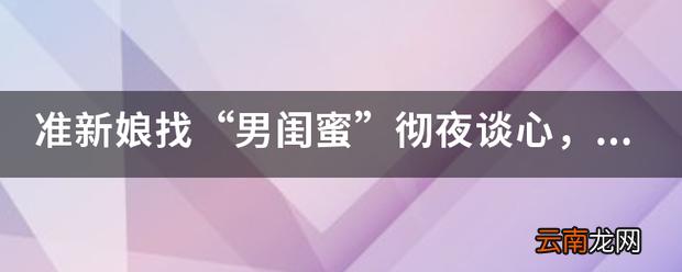 准新娘找“男闺蜜”彻夜谈心，未婚夫该怎么与她讲道理