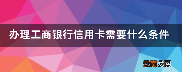 办理工商银行信用卡需要什么条件 工商信用卡要求