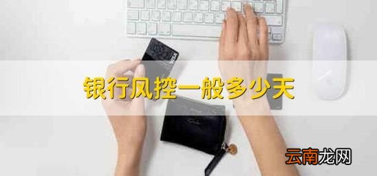 银行风控一般多少天 银行风控要多久时间