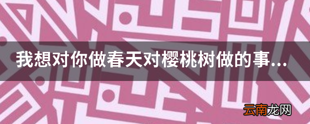 我想对你做春天对樱桃树做的事