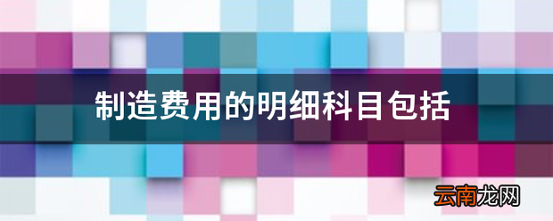 制造费用的明细科目包括 制造费用有哪些