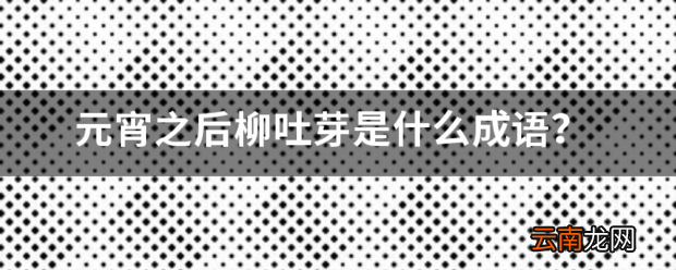 元宵之后柳吐芽是什么成语 元宵的成语