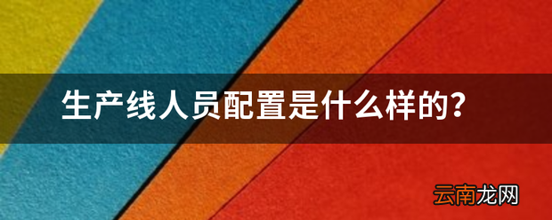 生产线人员配置是什么样的 生产线人员怎么配置
