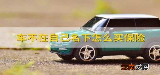 车不在自己名下怎么买保险 车不是自己名字怎么买保险