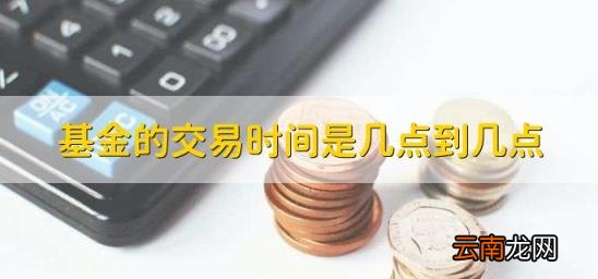 基金的交易时间是几点到几点 每天的基金交易时间是几点