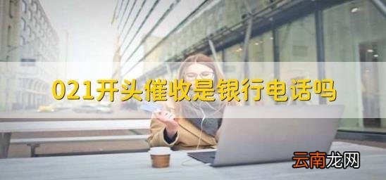 021开头催收是银行电话吗 021的号码是不是催收的