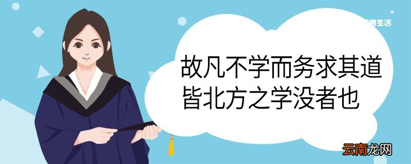 故凡不学而务求其道皆北方之学没者也的意思 故凡不学而务求其道皆北方之学没者也翻译