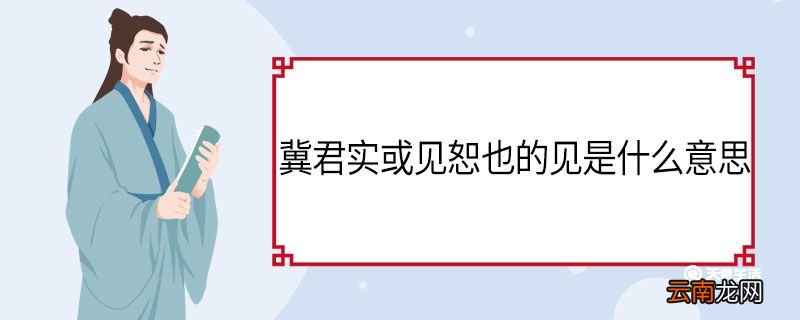 冀君实或见恕也的见是什么意思 冀君实或见恕也中见的意思