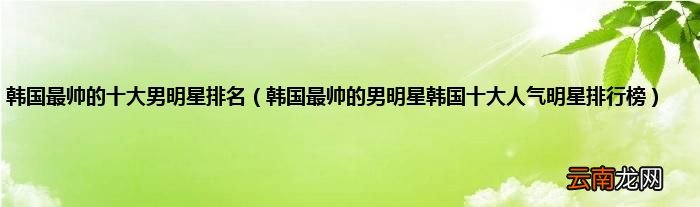 韩国最帅的男明星韩国十大人气明星排行榜 韩国最帅的十大男明星排名