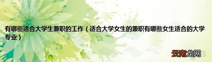 适合大学女生的兼职有哪些女生适合的大学专业 有哪些适合大学生兼职的工作