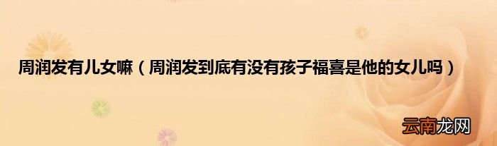 周润发到底有没有孩子福喜是他的女儿吗 周润发有儿女嘛