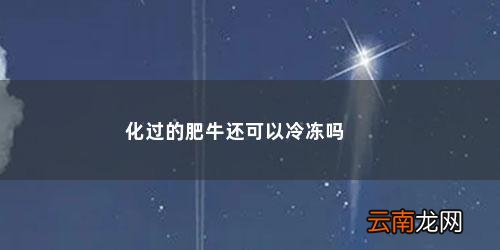 化过的肥牛还可以冷冻吗怎么做 化过的肥牛还可以冷冻吗