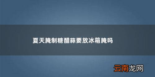 腌制糖醋蒜需要放冰箱吗 夏天腌制糖醋蒜要放冰箱腌吗
