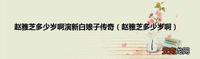 赵雅芝多少岁啊 赵雅芝多少岁啊演新白娘子传奇