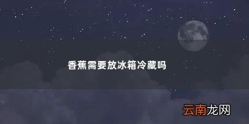 香蕉可以放冰箱冷藏吗? 香蕉需要放冰箱冷藏吗