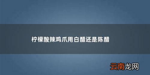 柠檬鸡爪制作方法用什么醋 柠檬酸辣鸡爪用白醋还是陈醋