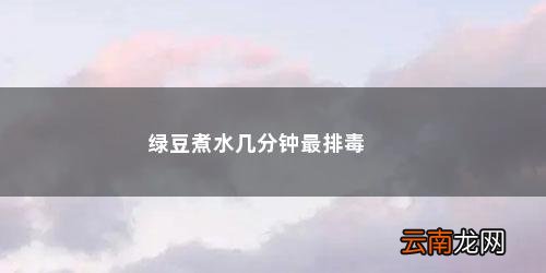 绿豆汤煮多久最解毒护肝 绿豆煮水几分钟最排毒