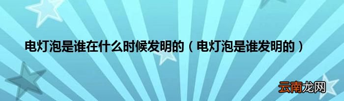 电灯泡是谁发明的 电灯泡是谁在什么时候发明的