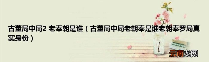 古董局中局老朝奉是谁老朝奉罗局真实身份 古董局中局2 老奉朝是谁