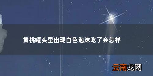 水果罐头打开有泡沫 黄桃罐头里出现白色泡沫吃了会怎样