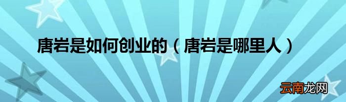 唐岩是哪里人 唐岩是如何创业的