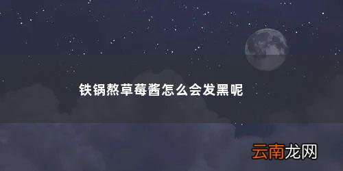 熬草莓酱发黑怎么回事 铁锅熬草莓酱怎么会发黑呢