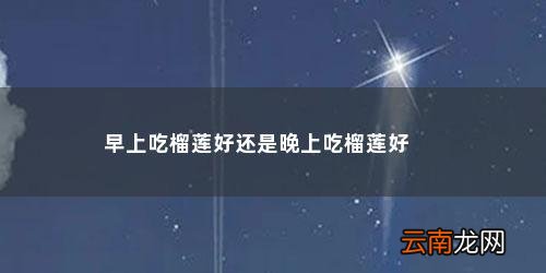 榴莲早上吃好还是晚上吃好请回请回答 早上吃榴莲好还是晚上吃榴莲好