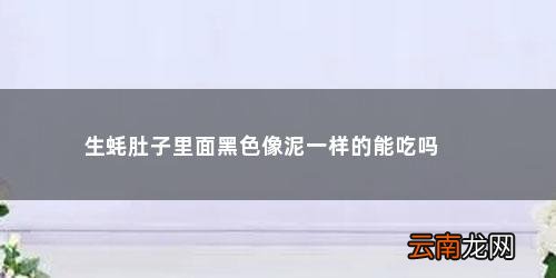 生蚝肚内黑色可以吃吗 生蚝肚子里面黑色像泥一样的能吃吗