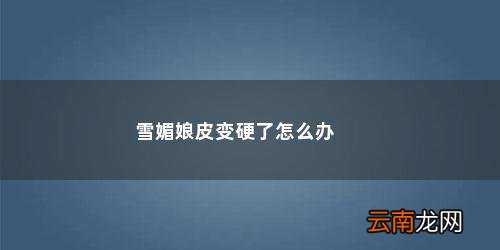 雪媚娘皮变硬了怎么办