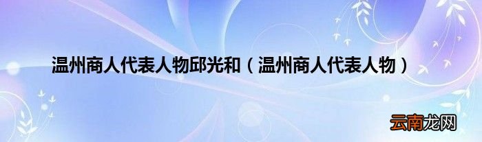温州商人代表人物 温州商人代表人物邱光和