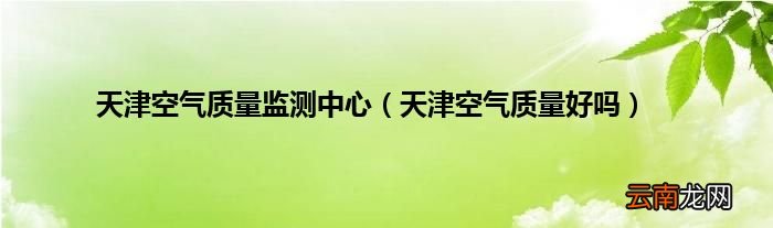 天津空气质量好吗 天津空气质量监测中心