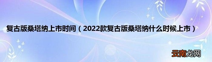 2022款复古版桑塔纳什么时候上市 复古版桑塔纳上市时间