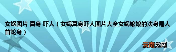 女娲真身吓人图片大全女娲娘娘的法身是人首蛇身 女娲图片 真身 吓人
