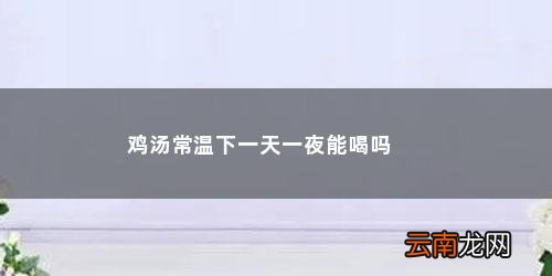 鸡汤常温放一夜可以喝吗百度 鸡汤常温下一天一夜能喝吗