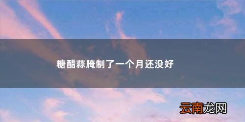 糖蒜腌久了还能吃吗有毒吗 糖醋蒜腌制了一个月还没好